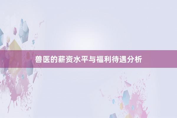 兽医的薪资水平与福利待遇分析